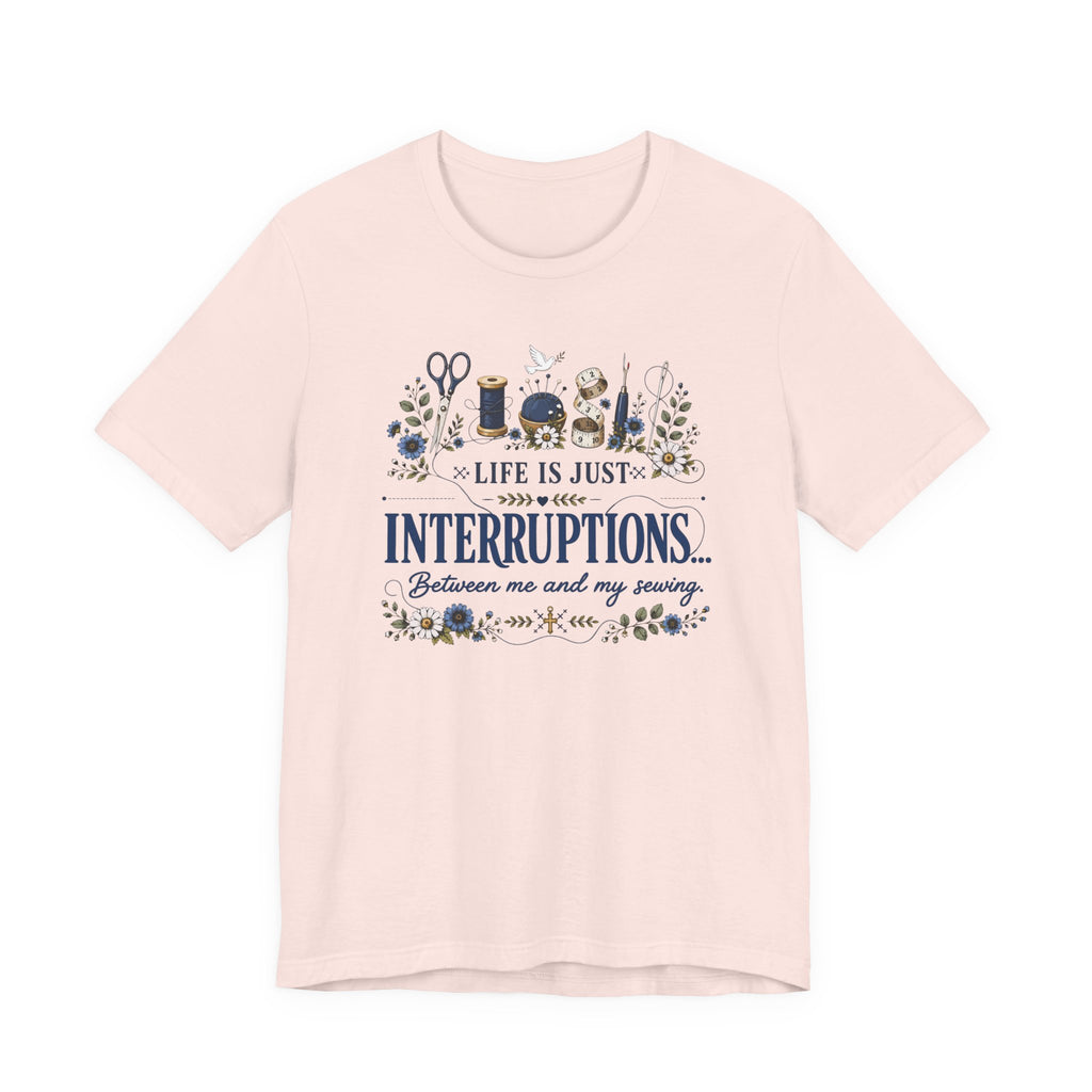 Life Is Just Interruptions Between Me and My Sewing (Sewing Tee)